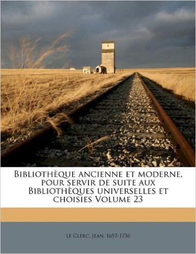 Bibliotheque Ancienne Et Moderne, Pour Servir de Suite Aux Bibliotheques Universelles Et Choisies Volume 23