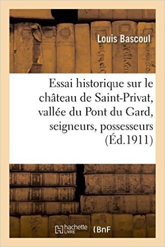 Essai Historique Sur Le Chateau de Saint-Privat, La Vallee Du Pont Du Gard, Seigneurs Et Possesseurs