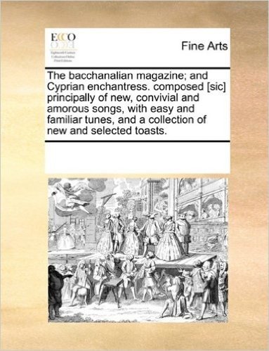 The Bacchanalian Magazine; And Cyprian Enchantress. Composed [Sic] Principally of New, Convivial and Amorous Songs, with Easy and Familiar Tunes, and