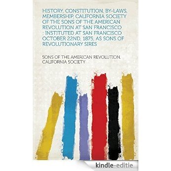 History, Constitution, By-laws, Membership, California Society of the Sons of the American Revolution at San Francisco : Instituted at San Francisco October 22nd, 1875, as Sons of Revolutionary Sires [Kindle-editie]