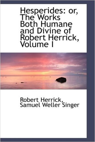 Hesperides: Or, the Works Both Humane and Divine of Robert Herrick, Volume I