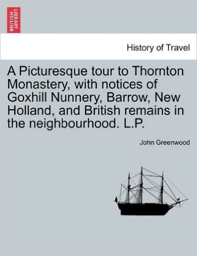 A Picturesque Tour to Thornton Monastery, with Notices of Goxhill Nunnery, Barrow, New Holland, and British Remains in the Neighbourhood. L.P.