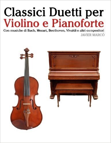 Classici Duetti Per Violino E Pianoforte: Facile Violino! Con Musiche Di Bach, Mozart, Beethoven, Vivaldi E Altri Compositori