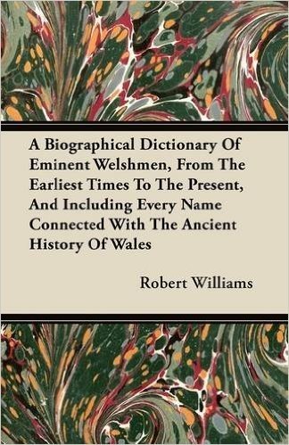 A   Biographical Dictionary of Eminent Welshmen, from the Earliest Times to the Present, and Including Every Name Connected with the Ancient History o