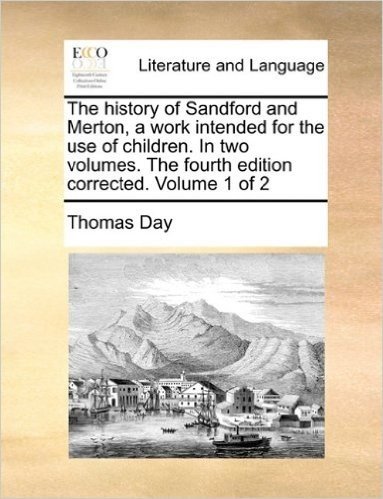 The History of Sandford and Merton, a Work Intended for the Use of Children. in Two Volumes. the Fourth Edition Corrected. Volume 1 of 2