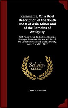 Karamania, Or, a Brief Description of the South Coast of Asia-Minor and of the Remains of Antiquity: With Plans, Views, &c. Collected During a Survey ... of the Admiralty, in the Years 1811-1812