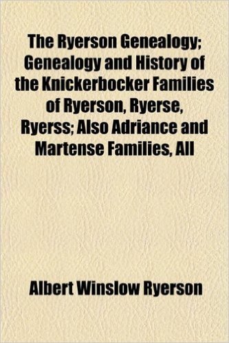 The Ryerson Genealogy; Genealogy and History of the Knickerbocker Families of Ryerson, Ryerse, Ryerss; Also Adriance and Martense Families, All