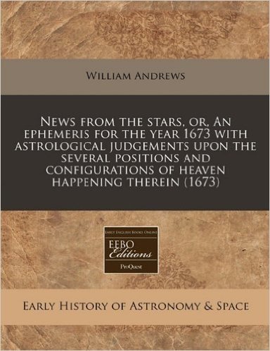 News from the Stars, Or, an Ephemeris for the Year 1673 with Astrological Judgements Upon the Several Positions and Configurations of Heaven Happening