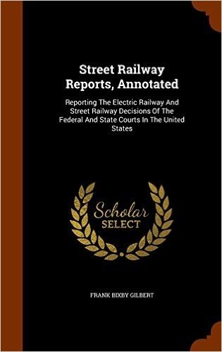 Street Railway Reports, Annotated: Reporting the Electric Railway and Street Railway Decisions of the Federal and State Courts in the United States