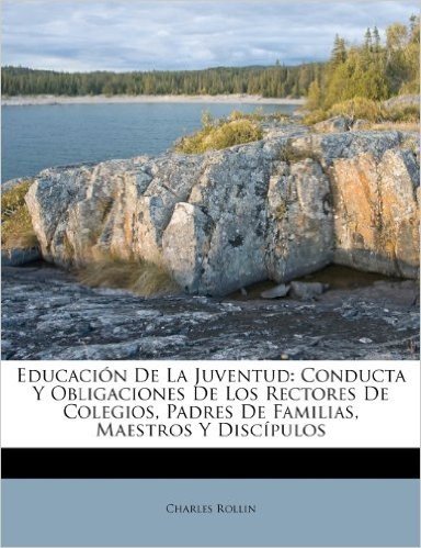 Educacion de La Juventud: Conducta y Obligaciones de Los Rectores de Colegios, Padres de Familias, Maestros y Discipulos