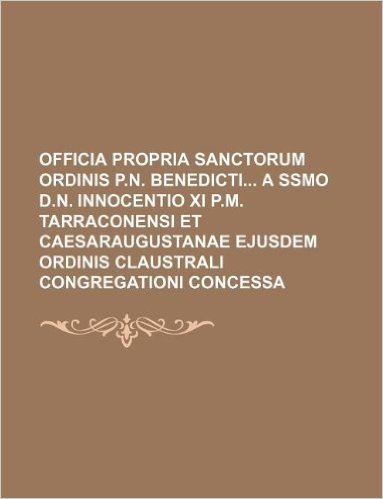 Officia Propria Sanctorum Ordinis P.N. Benedicti a Ssmo D.N. Innocentio XI P.M. Tarraconensi Et Caesaraugustanae Ejusdem Ordinis Claustrali Congregati baixar