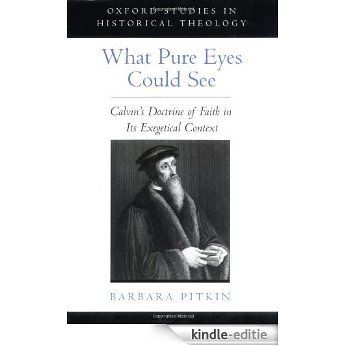 What Pure Eyes Could See: Calvin's Doctrine of Faith in Its Exegetical Context (Oxford Studies in Historical Theology) [Kindle-editie]