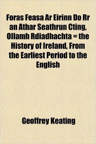 Foras Feasa AR Eirinn Do RR an Athar Seathrun Cting, Ollamh Rdiadhachta = the History of Ireland, from the Earliest Period to the English