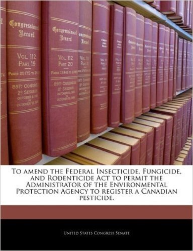 To Amend the Federal Insecticide, Fungicide, and Rodenticide ACT to Permit the Administrator of the Environmental Protection Agency to Register a Cana