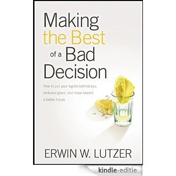 Making the Best of a Bad Decision: How to Put Your Regrets behind You, Embrace Grace, and Move toward a Better Future (English Edition) [Kindle-editie]