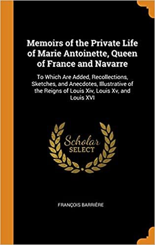 indir Memoirs of the Private Life of Marie Antoinette, Queen of France and Navarre: To Which Are Added, Recollections, Sketches, and Anecdotes, Illustrative ... Reigns of Louis Xiv, Louis Xv, and Louis XVI