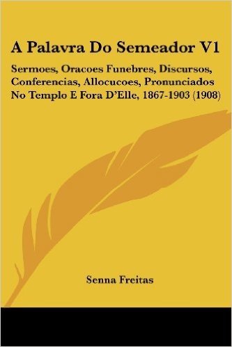 A Palavra Do Semeador V1: Sermoes, Oracoes Funebres, Discursos, Conferencias, Allocucoes, Pronunciados No Templo E Fora D'Elle, 1867-1903 (1908)