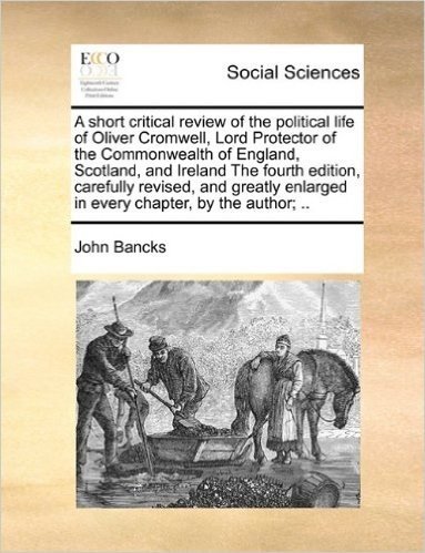 A Short Critical Review of the Political Life of Oliver Cromwell, Lord Protector of the Commonwealth of England, Scotland, and Ireland the Fourth ... Enlarged in Every Chapter, by the Author; ..