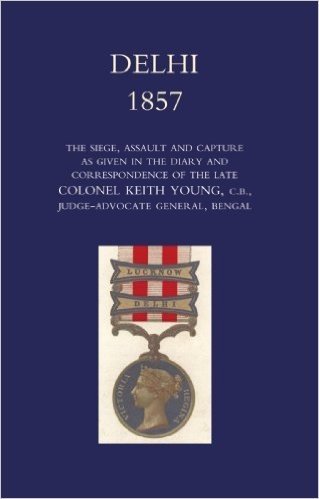 Delhi 1857: The Siege, Assault, and Capture as Given in the Diary and Correspondence of the Late Col. Keith Young, C.B.