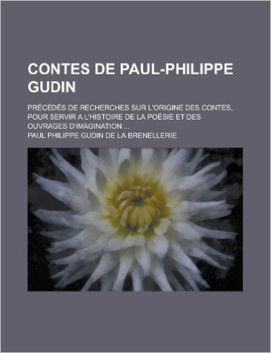 Contes de Paul-Philippe Gudin; Precedes de Recherches Sur L'Origine Des Contes, Pour Servir A L'Histoire de La Poesie Et Des Ouvrages D'Imagination ..
