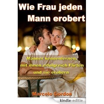 Wie Frau jeden Mann erobert - Männer kennenlernen, mit ihnen erfolgreich Flirten und sie erobern (German Edition) [Kindle-editie]