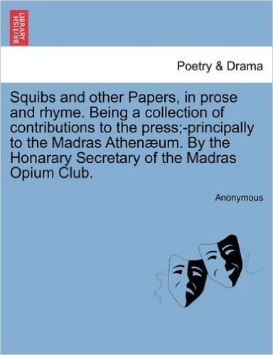Squibs and Other Papers, in Prose and Rhyme. Being a Collection of Contributions to the Press;-Principally to the Madras Athen Um. by the Honarary Sec