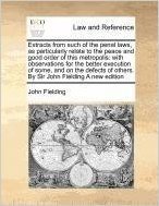Extracts from Such of the Penal Laws, as Particularly Relate to the Peace and Good Order of This Metropolis: With Observations for the Better ... of Others. by Sir John Fielding a New Edition