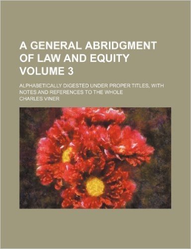A General Abridgment of Law and Equity Volume 3; Alphabetically Digested Under Proper Titles, with Notes and References to the Whole