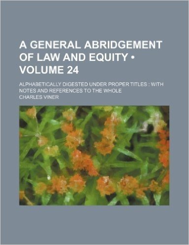 A General Abridgement of Law and Equity (Volume 24); Alphabetically Digested Under Proper Titles with Notes and References to the Whole