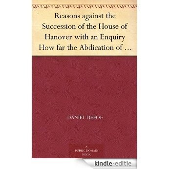 Reasons against the Succession of the House of Hanover with an Enquiry How far the Abdication of King James, supposing it to be Legal, ought to affect the Person of the Pretender (English Edition) [Kindle-editie]