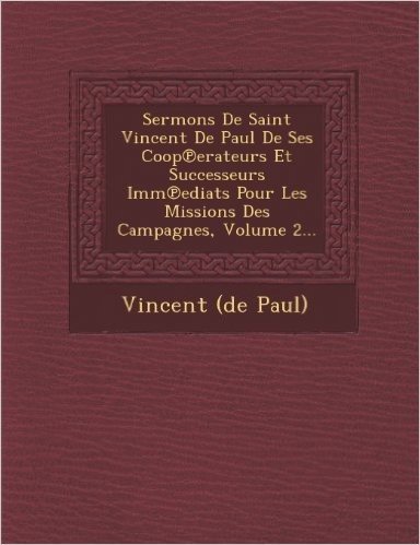 Sermons de Saint Vincent de Paul de Ses COOP Erateurs Et Successeurs IMM Ediats Pour Les Missions Des Campagnes, Volume 2...