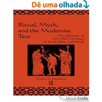 Ritual, Myth and the Modernist Text: The Influence of Jane Ellen Harrison on Joyce, Eliot and Woolf [eBook Kindle]