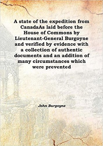 A state of the expedition from Canada As laid before the House of Commons by Lieutenant-General Burgoyne and verified by evidence with a collection of authentic documents and an addition of many circumstances which were prevented 1780 [Hardcover]