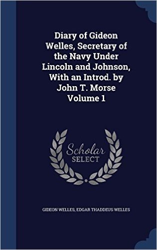 Diary of Gideon Welles, Secretary of the Navy Under Lincoln and Johnson, with an Introd. by John T. Morse Volume 1