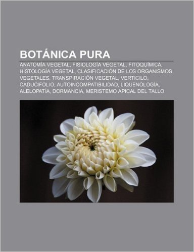 Botanica Pura: Anatomia Vegetal, Fisiologia Vegetal, Fitoquimica, Histologia Vegetal, Clasificacion de Los Organismos Vegetales
