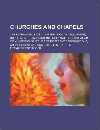 Churches and Chapels; Their Arrangements, Construction and Equipment, Supplemented by Plans, Interior and Exterior Views of Numerous Churches of Diffe