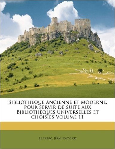 Bibliotheque Ancienne Et Moderne, Pour Servir de Suite Aux Bibliotheques Universelles Et Choisies Volume 11