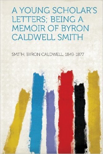 A Young Scholar's Letters; Being a Memoir of Byron Caldwell Smith