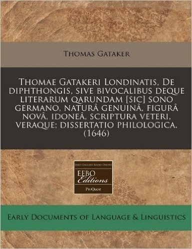 Thomae Gatakeri Londinatis, de Diphthongis, Sive Bivocalibus Deque Literarum Qarundam [Sic] Sono Germano, Natura Genuina, Figura Nova, Idonea, Scriptu