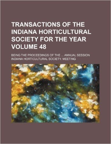 Transactions of the Indiana Horticultural Society for the Year Volume 48; Being the Proceedings of the Annual Session