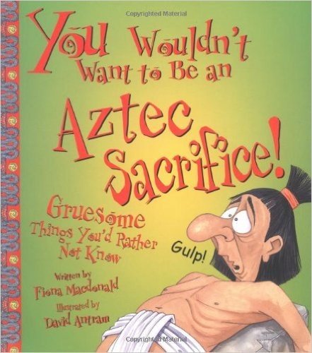 You Wouldn't Want to Be an Aztec Sacrifice!: Gruesome Things You'd Rather Not Know