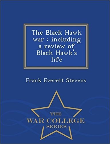 The Black Hawk War: Including a Review of Black Hawk's Life - War College Series