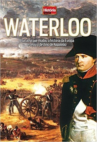 Waterloo: A Batalha que Mudou a História da Europa e selou o destino de Napoleão (História Viva)