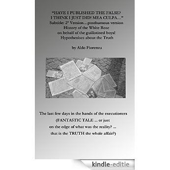 "HAVE I PUBLISHED THE FALSE? I THINK I JUST DID! MEA CULPA...": 2° Version...posthumous version History of the White Rose on behalf of the guillotined boys!  Hypothesises about the Truth (English Edition) [Kindle-editie]