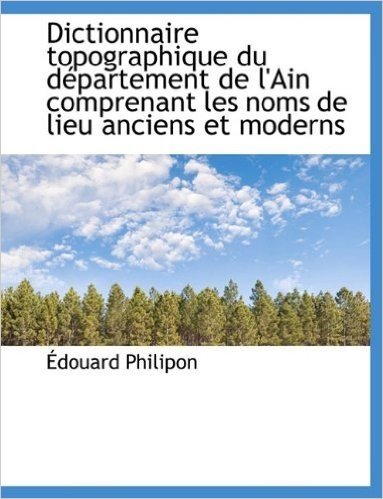 Dictionnaire Topographique Du Departement de L'Ain Comprenant Les Noms de Lieu Anciens Et Moderns