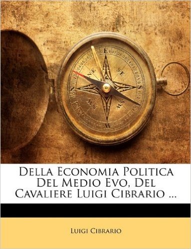 Della Economia Politica del Medio Evo, del Cavaliere Luigi Cibrario ...