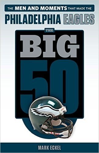 The Big 50: Philadelphia Eagles: The Men and Moments That Made the Philadelphia Eagles