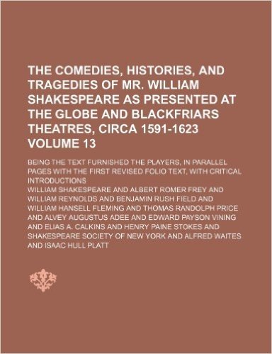 The Comedies, Histories, and Tragedies of Mr. William Shakespeare as Presented at the Globe and Blackfriars Theatres, Circa 1591-1623 Volume 13; Being ... First Revised Folio Text, with Critical Intro