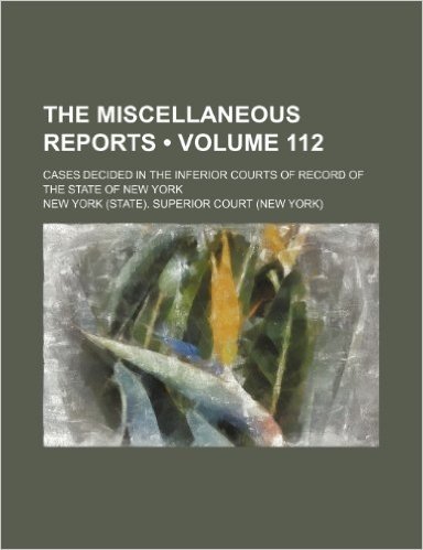 The Miscellaneous Reports (Volume 112); Cases Decided in the Inferior Courts of Record of the State of New York