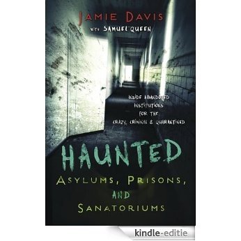 Haunted Asylums, Prisons, and Sanatoriums: Inside Abandoned Institutions for the Crazy, Criminal & Quarantined [Kindle-editie]